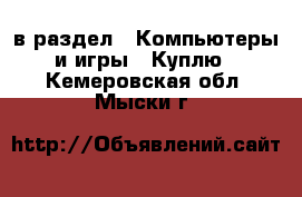  в раздел : Компьютеры и игры » Куплю . Кемеровская обл.,Мыски г.